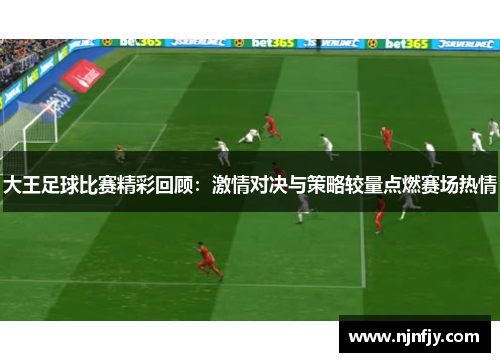 大王足球比赛精彩回顾：激情对决与策略较量点燃赛场热情