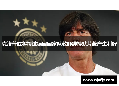 克洛普或将接过德国国家队教鞭维持默片兼产生利好