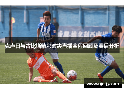克卢日与古比斯精彩对决直播全程回顾及赛后分析