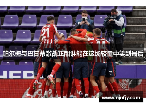 帕尔梅与巴甘蒂激战正酣谁能在这场较量中笑到最后