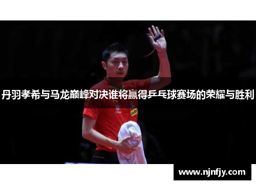 丹羽孝希与马龙巅峰对决谁将赢得乒乓球赛场的荣耀与胜利