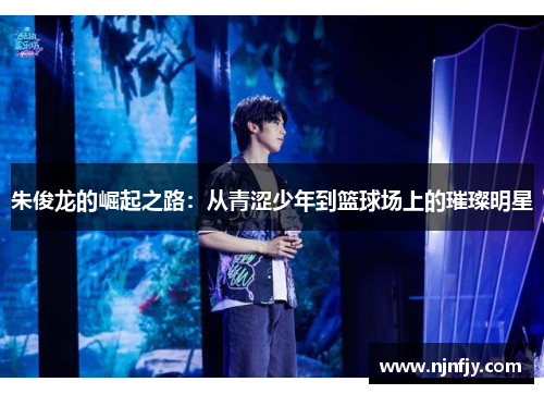 朱俊龙的崛起之路：从青涩少年到篮球场上的璀璨明星